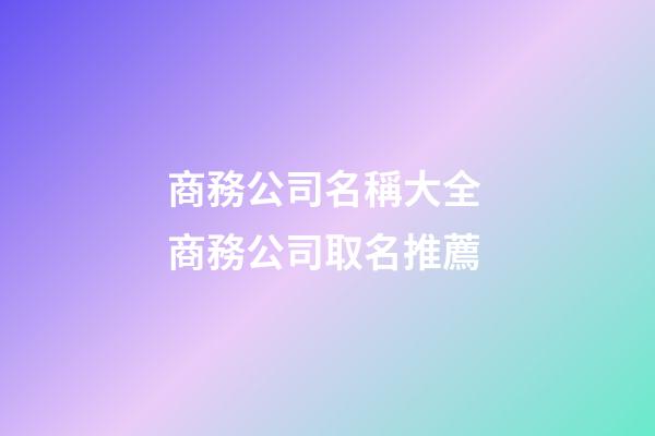 商務公司名稱大全 商務公司取名推薦-第1張-公司起名-玄機派